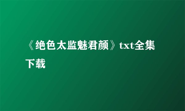 《绝色太监魅君颜》txt全集下载