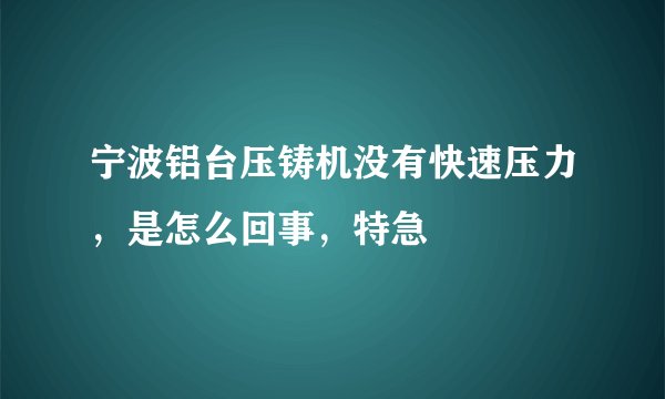 宁波铝台压铸机没有快速压力，是怎么回事，特急