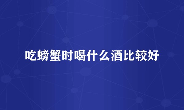 吃螃蟹时喝什么酒比较好