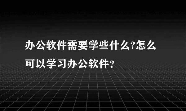 办公软件需要学些什么?怎么可以学习办公软件？