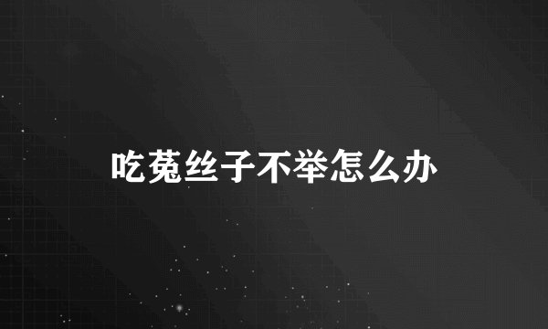 吃菟丝子不举怎么办