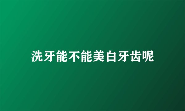 洗牙能不能美白牙齿呢