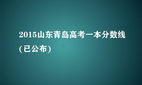 2015山东青岛高考一本分数线(已公布)