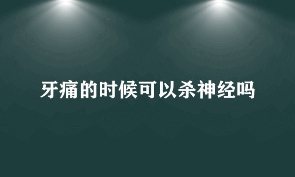 牙痛的时候可以杀神经吗