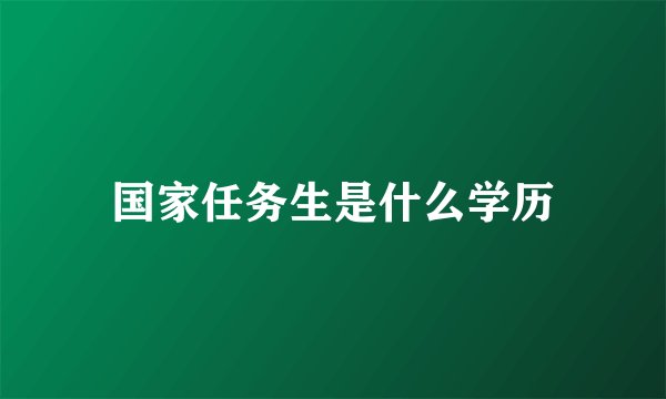 国家任务生是什么学历