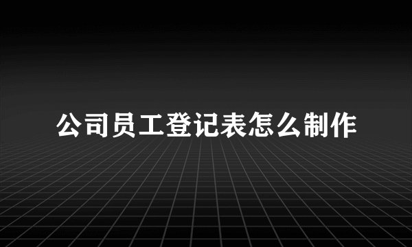 公司员工登记表怎么制作