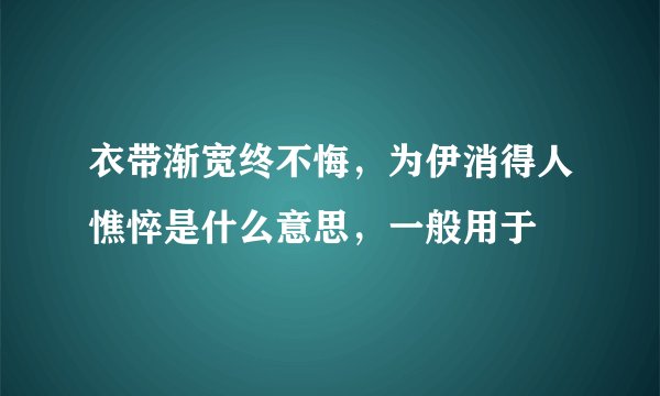 衣带渐宽终不悔,为伊消得人憔悴是什么意思,一般用于