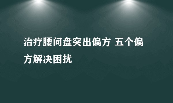 治疗腰间盘突出偏方 五个偏方解决困扰