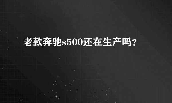 老款奔驰s500还在生产吗?