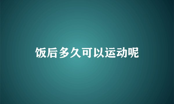 饭后多久可以运动呢