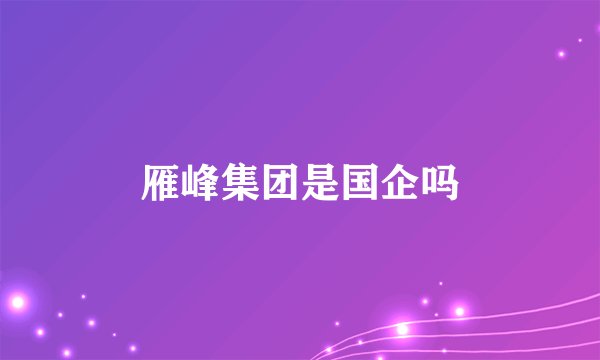 雁峰集团是国企吗