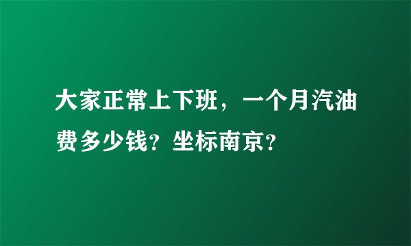 大家正常上下班,一个月汽油费多少钱?坐标南京?