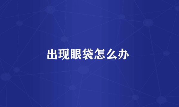 出现眼袋怎么办