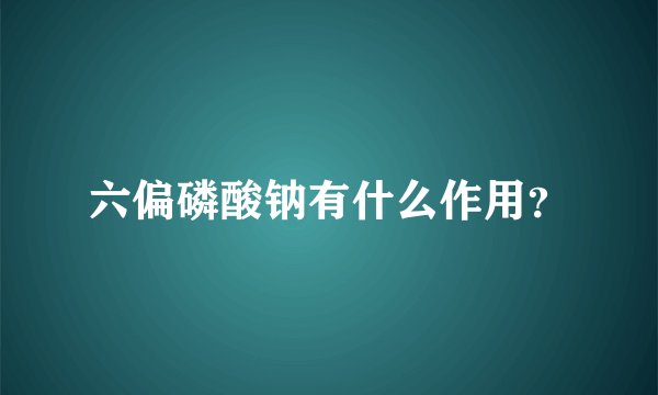 六偏磷酸钠有什么作用？
