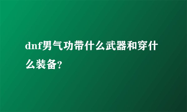 dnf男气功带什么武器和穿什么装备？