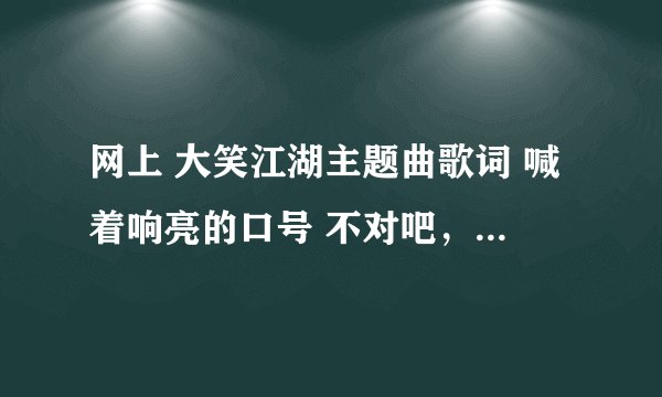 网上 大笑江湖主题曲歌词 喊着响亮的口号 不对吧,应该是喊着 像样 的口号。