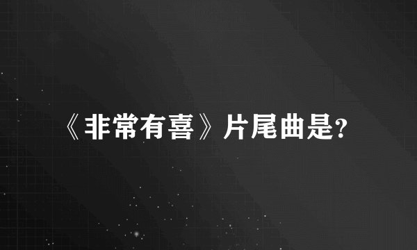 《非常有喜》片尾曲是？