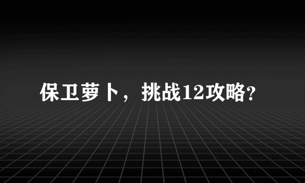 保卫萝卜，挑战12攻略？