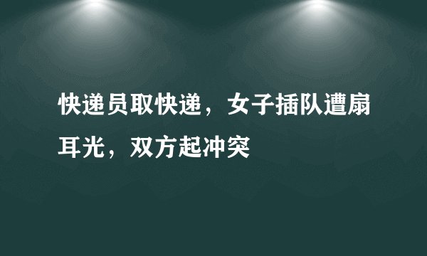 快递员取快递，女子插队遭扇耳光，双方起冲突