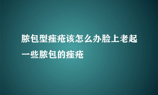脓包型痤疮该怎么办脸上老起一些脓包的痤疮