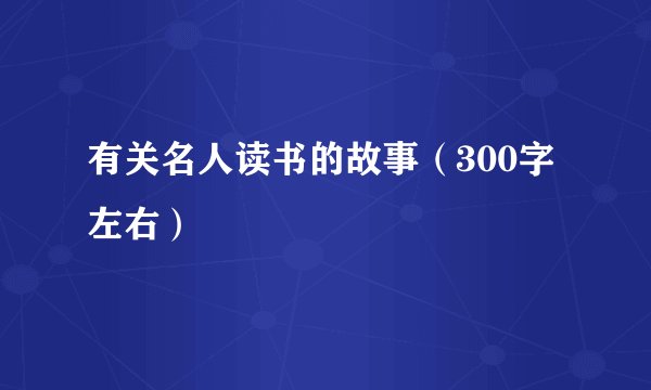 有关名人读书的故事（300字左右）