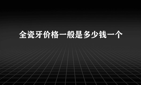 全瓷牙价格一般是多少钱一个