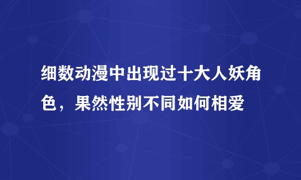 细数动漫中出现过十大人妖角色，果然性别不同如何相爱