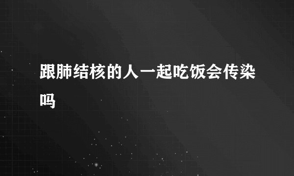 跟肺结核的人一起吃饭会传染吗