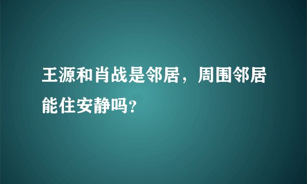 王源和肖战是邻居，周围邻居能住安静吗？