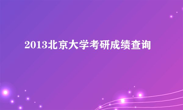 2013北京大学考研成绩查询