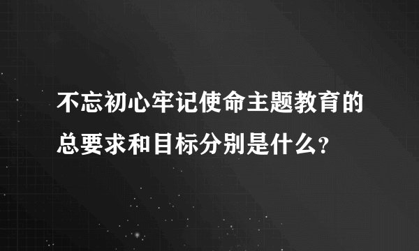 不忘初心牢记使命主题教育的总要求和目标分别是什么？