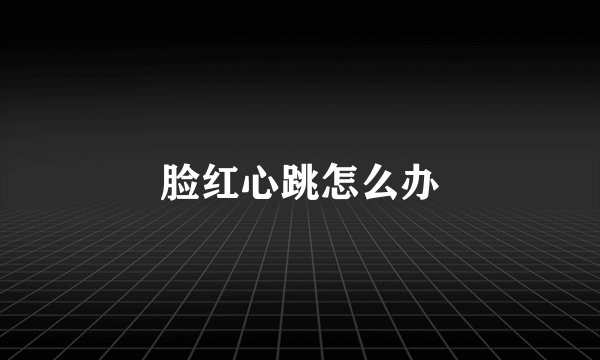脸红心跳怎么办