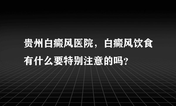 贵州白癜风医院，白癜风饮食有什么要特别注意的吗？