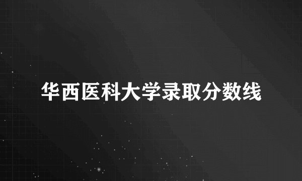 华西医科大学录取分数线