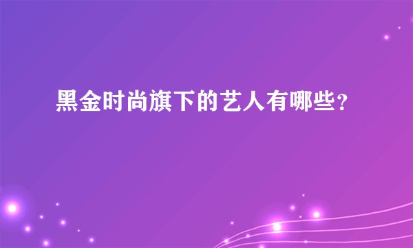 黑金时尚旗下的艺人有哪些？