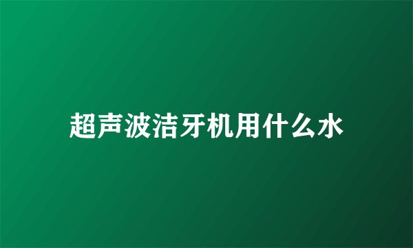 超声波洁牙机用什么水