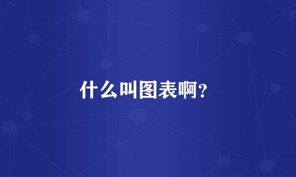 什么叫图表啊？