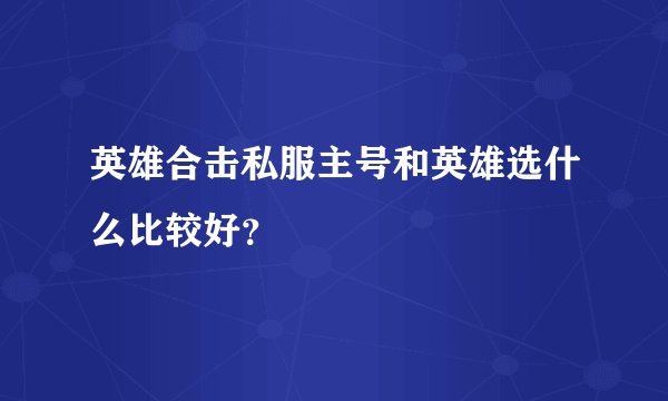 英雄合击私服主号和英雄选什么比较好？