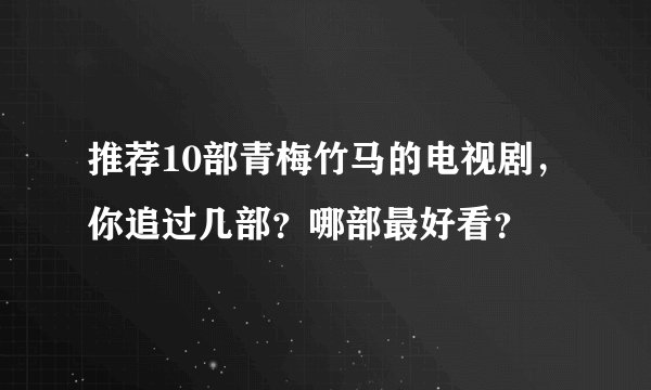 推荐10部青梅竹马的电视剧，你追过几部？哪部最好看？