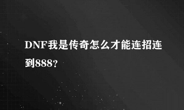 DNF我是传奇怎么才能连招连到888？