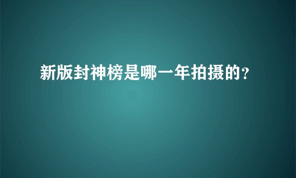 新版封神榜是哪一年拍摄的？