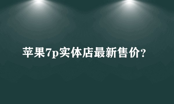 苹果7p实体店最新售价？