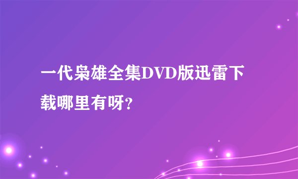 一代枭雄全集DVD版迅雷下载哪里有呀?