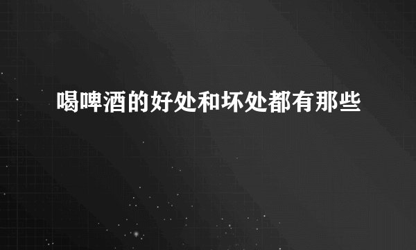 喝啤酒的好处和坏处都有那些