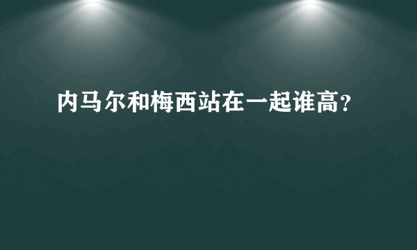 内马尔和梅西站在一起谁高？