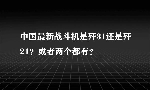 中国最新战斗机是歼31还是歼21?或者两个都有?