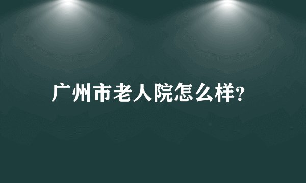 广州市老人院怎么样？