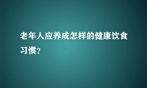 老年人应养成怎样的健康饮食习惯？