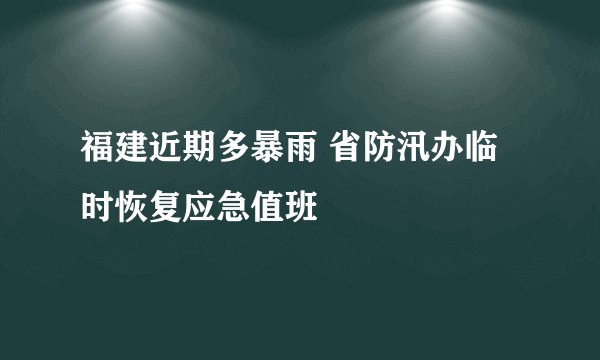 福建近期多暴雨 省防汛办临时恢复应急值班