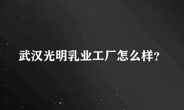 武汉光明乳业工厂怎么样？